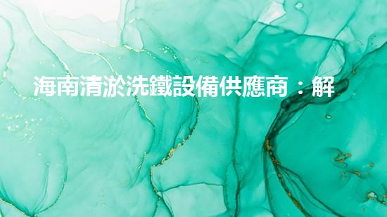 海南清淤洗鐵設備供應商：解鎖水域秘密，暢享清新海洋！